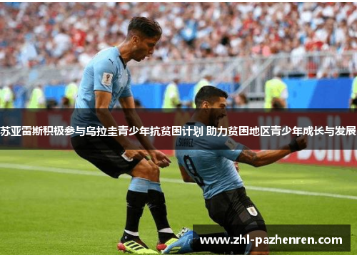 苏亚雷斯积极参与乌拉圭青少年抗贫困计划 助力贫困地区青少年成长与发展