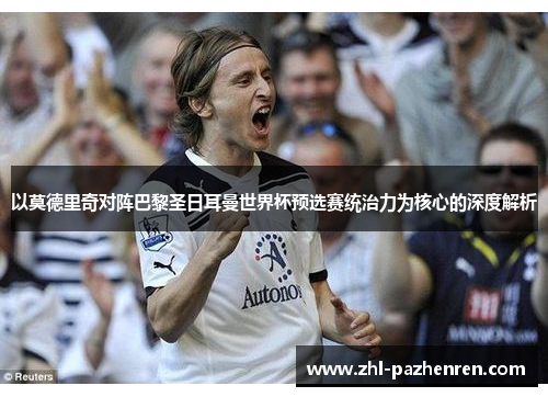 以莫德里奇对阵巴黎圣日耳曼世界杯预选赛统治力为核心的深度解析