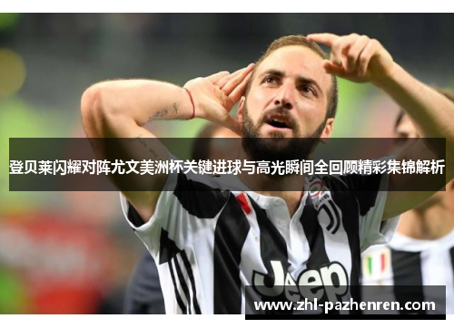 登贝莱闪耀对阵尤文美洲杯关键进球与高光瞬间全回顾精彩集锦解析 登贝莱闪耀对阵尤文美洲杯关键进球与高光瞬间全回顾精彩集锦解析