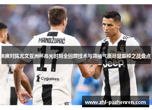 B席对阵尤文亚洲杯高光时刻全回顾技术与领袖气质尽显巅峰之战盘点 B席对阵尤文亚洲杯高光时刻全回顾技术与领袖气质尽显巅峰之战盘点