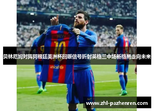 贝林厄姆对阵阿根廷美洲杯回暖信号折射英格兰中场新格局走向未来