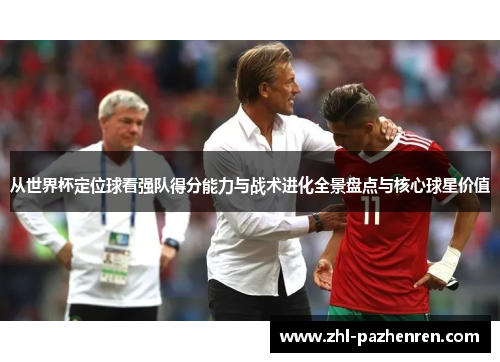 从世界杯定位球看强队得分能力与战术进化全景盘点与核心球星价值