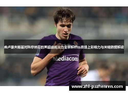 库卢塞夫斯基对阵摩纳哥的英超级统治力全景解析比赛场上影响力与关键数据解读