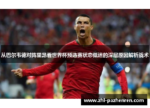 从巴尔韦德对阵里昂看世界杯预选赛状态低迷的深层原因解析战术 从巴尔韦德对阵里昂看世界杯预选赛状态低迷的深层原因解析战术