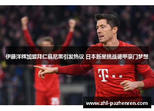 伊藤洋辉加盟拜仁慕尼黑引发热议 日本新星挑战德甲豪门梦想