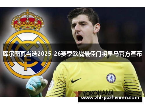 库尔图瓦当选2025-26赛季欧战最佳门将皇马官方宣布