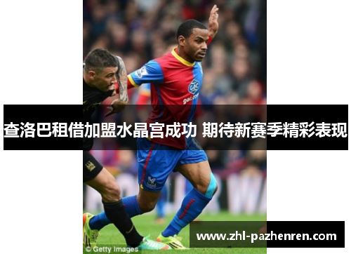 查洛巴租借加盟水晶宫成功 期待新赛季精彩表现 查洛巴租借加盟水晶宫成功 期待新赛季精彩表现