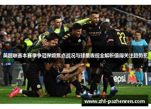 英超联赛本赛季争冠保级焦点战况与球星表现全解析值得关注趋势览 英超联赛本赛季争冠保级焦点战况与球星表现全解析值得关注趋势览
