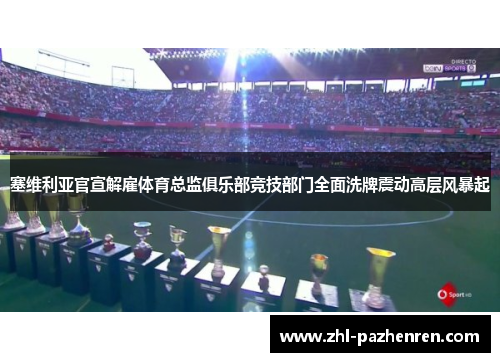 塞维利亚官宣解雇体育总监俱乐部竞技部门全面洗牌震动高层风暴起