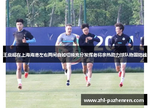 王燊超在上海海港左右两闸自如切换充分发挥老将余热助力球队稳固防线
