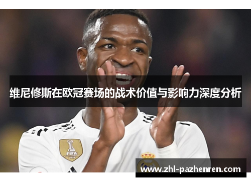 维尼修斯在欧冠赛场的战术价值与影响力深度分析