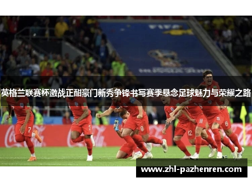 英格兰联赛杯激战正酣豪门新秀争锋书写赛季悬念足球魅力与荣耀之路