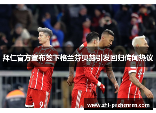 拜仁官方宣布签下格兰芬贝赫引发回归传闻热议