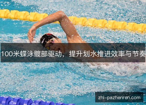 100米蝶泳髋部驱动,提升划水推进效率与节奏 100米蝶泳髋部驱动,提升划水推进效率与节奏