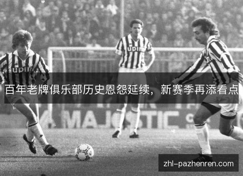 百年老牌俱乐部历史恩怨延续,新赛季再添看点 百年老牌俱乐部历史恩怨延续,新赛季再添看点