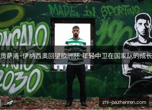 贡萨洛·伊纳西奥回望欧洲杯 年轻中卫在国家队的成长 贡萨洛·伊纳西奥回望欧洲杯 年轻中卫在国家队的成长
