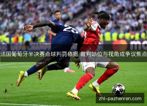 法国葡萄牙半决赛点球判罚依据 裁判站位与视角成争议焦点 法国葡萄牙半决赛点球判罚依据 裁判站位与视角成争议焦点